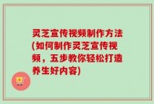 灵芝宣传视频制作方法(如何制作灵芝宣传视频，五步教你轻松打造养生好内容)