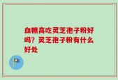 血糖高吃灵芝孢子粉好吗？灵芝孢子粉有什么好处