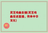 灵芝戏曲主播(灵芝戏曲走进直播，传承中华文化)