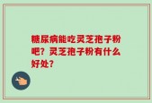 糖尿病能吃灵芝孢子粉吧？灵芝孢子粉有什么好处？
