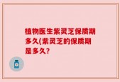 植物医生紫灵芝保质期多久(紫灵芝的保质期是多久？