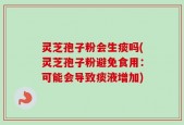 灵芝孢子粉会生痰吗(灵芝孢子粉避免食用：可能会导致痰液增加)