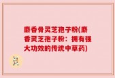 麝香骨灵芝孢子粉(麝香灵芝孢子粉：拥有强大功效的传统中草药)