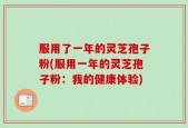 服用了一年的灵芝孢子粉(服用一年的灵芝孢子粉：我的健康体验)