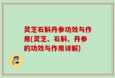 灵芝石斛丹参功效与作用(灵芝、石斛、丹参的功效与作用详解)