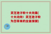 灵芝孢子粉十大效果(十大功效！灵芝孢子粉为您带来的全面保健)
