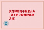 灵芝释放孢子粉怎么办_灵芝孢子粉释放处理方法)