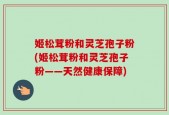 姬松茸粉和灵芝孢子粉(姬松茸粉和灵芝孢子粉——天然健康保障)