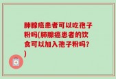 肺腺癌患者可以吃孢子粉吗(肺腺癌患者的饮食可以加入孢子粉吗？)