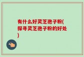 有什么好灵芝孢子粉(探寻灵芝孢子粉的好处)