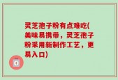 灵芝孢子粉有点难吃(美味易携带，灵芝孢子粉采用新制作工艺，更易入口)