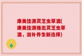 康美佳源灵芝虫草酒(康美佳源推出灵芝虫草酒，滋补养生新选择)