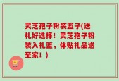 灵芝孢子粉装篮子(送礼好选择！灵芝孢子粉装入礼篮，体贴礼品送至家！)