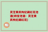 灵芝黄芪枸杞藏红花泡酒(四宝泡酒：灵芝黄芪枸杞藏红花)