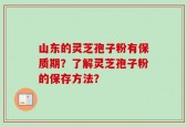 山东的灵芝孢子粉有保质期？了解灵芝孢子粉的保存方法？