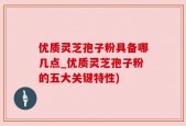 优质灵芝孢子粉具备哪几点_优质灵芝孢子粉的五大关键特性)
