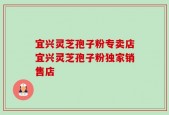 宜兴灵芝孢子粉专卖店宜兴灵芝孢子粉独家销售店