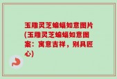 玉雕灵芝蝙蝠如意图片(玉雕灵芝蝙蝠如意图案：寓意吉祥，别具匠心)
