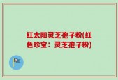 红太阳灵芝孢子粉(红色珍宝：灵芝孢子粉)