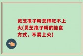 灵芝孢子粉怎样吃不上火(灵芝孢子粉的佳食方式，不易上火)