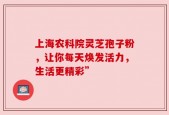 上海农科院灵芝孢子粉，让你每天焕发活力，生活更精彩”