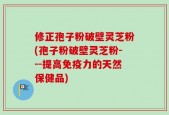 修正孢子粉破壁灵芝粉(孢子粉破壁灵芝粉---提高免疫力的天然保健品)