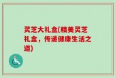 灵芝大礼盒(精美灵芝礼盒，传递健康生活之道)