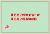 灵芝孢子粉涂关节？吃灵芝孢子粉有何反应