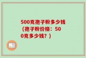 500克孢子粉多少钱 (孢子粉价格：500克多少钱？)