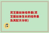 灵芝菌丝体培养基(灵芝菌丝体生长的培养基及其配方分析)