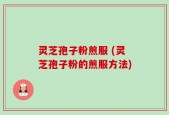 灵芝孢子粉煎服 (灵芝孢子粉的煎服方法)