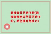 君禄堂灵芝孢子粉(君禄堂推出天然灵芝孢子粉，助您提升免疫力)