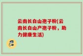 云南长白山孢子粉(云南长白山产孢子粉，助力健康生活)