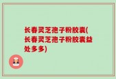 长春灵芝孢子粉胶囊(长春灵芝孢子粉胶囊益处多多)