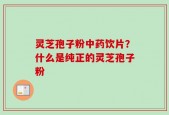 灵芝孢子粉中药饮片？什么是纯正的灵芝孢子粉