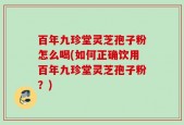 百年九珍堂灵芝孢子粉怎么喝(如何正确饮用百年九珍堂灵芝孢子粉？)
