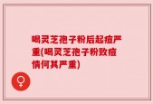 喝灵芝孢子粉后起痘严重(喝灵芝孢子粉致痘情何其严重)