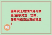 菌草灵芝功效作用与禁忌(菌草灵芝：功效、作用与应当注意的禁忌)