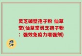 灵芝破壁孢子粉 仙草堂(仙草堂灵芝孢子粉：强效免疫力增强剂)
