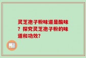 灵芝孢子粉味道是酸味？探究灵芝孢子粉的味道和功效？