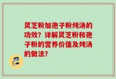 灵芝粉加孢子粉炖汤的功效？详解灵芝粉和孢子粉的营养价值及炖汤的做法？
