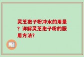 灵芝孢子粉冲水的用量？详解灵芝孢子粉的服用方法？