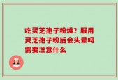 吃灵芝孢子粉燥？服用灵芝孢子粉后会头晕吗需要注意什么
