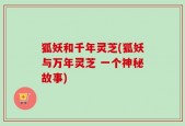 狐妖和千年灵芝(狐妖与万年灵芝 一个神秘故事)