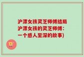 沪漂女孩灵芝师傅结局沪漂女孩的灵芝师傅：一个感人至深的故事)