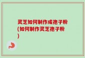灵芝如何制作成孢子粉(如何制作灵芝孢子粉)