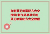 自制灵芝喷雾配方大全视频(制作简单易学的灵芝喷雾配方大全教程)