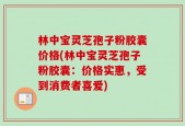 林中宝灵芝孢子粉胶囊价格(林中宝灵芝孢子粉胶囊：价格实惠，受到消费者喜爱)