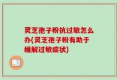 灵芝孢子粉抗过敏怎么办(灵芝孢子粉有助于缓解过敏症状)