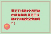 灵芝干过期4个月还能吃吗有毒吗(灵芝干过期4个月后安全食用吗？)